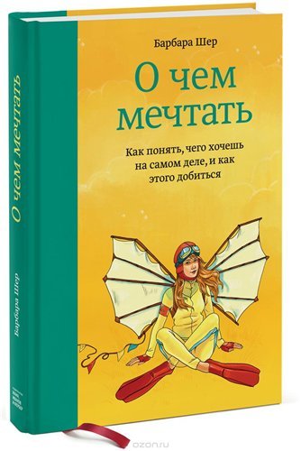 О чем мечтать. Как понять, чего хочешь на самом деле, и как этого добиться (2015)