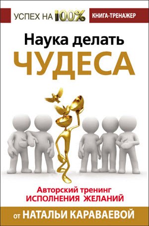 Наука делать чудеса. Авторский тренинг исполнения желаний от Натальи Караваевой (2015)